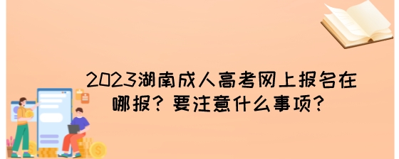 2023湖南成人高考网上报名在哪报？要注意什么事项？.jpeg