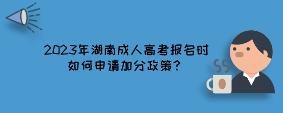 2023年湖南成人高考报名时如何申请加分政策？.jpeg