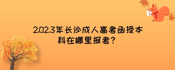 2023年长沙成人高考函授本科在哪里报考？.jpeg