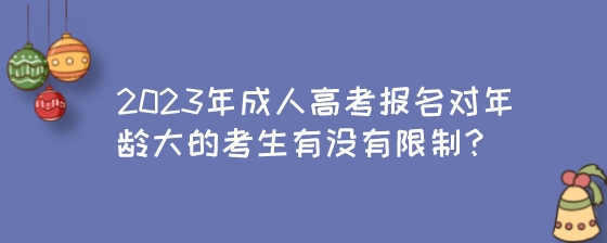 2023年成人高考报名对年龄大的考生有没有限制？.jpeg