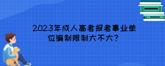 2023年成人高考报考事业单位编制限制大不大？.jpeg