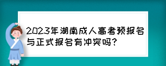 2023年湖南成人高考预报名与正式报名有冲突吗？.jpeg