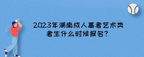 2023年湖南成人高考艺术类考生什么时候报名？.jpeg