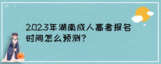 2023年湖南成人高考报名时间怎么预测？.jpeg