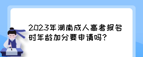 2023年湖南成人高考报名时年龄加分要申请吗？.jpeg