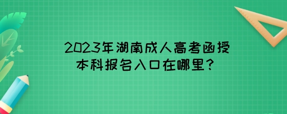 2023年湖南成人高考函授本科报名入口在哪里？.jpeg