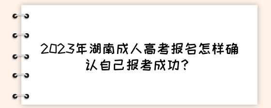 2023年湖南成人高考报名怎样确认自己报考成功？.jpeg