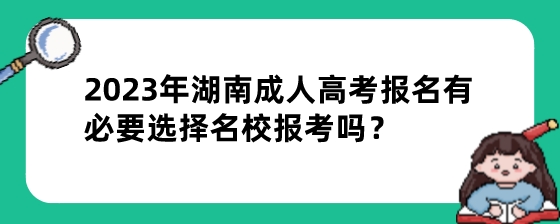 2023年湖南成人高考报名有必要选择名校报考吗？.jpeg