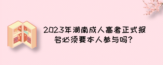 2023年湖南成人高考正式报名必须要本人参与吗？.jpeg