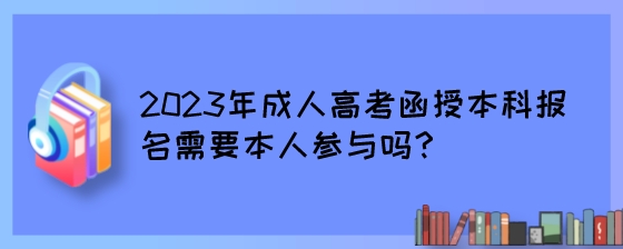 2023年成人高考函授本科报名需要本人参与吗？.jpeg