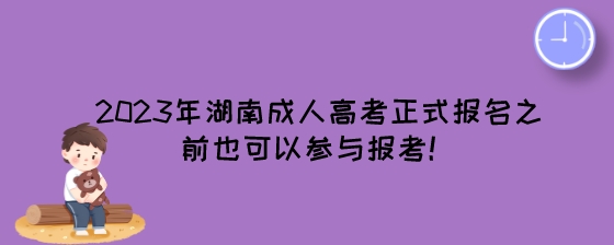 2023年湖南成人高考正式报名之前也可以参与报考！.jpeg