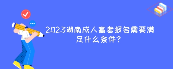 2023湖南成人高考报名需要满足什么条件？.jpeg