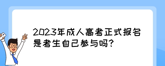 2023年成人高考正式报名是考生自己参与吗？.jpeg