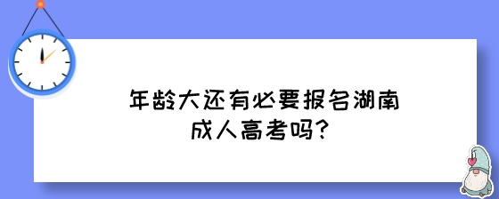 年龄大还有必要报名湖南成人高考吗？.jpeg