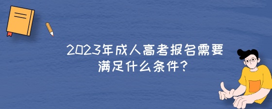 2023年成人高考报名需要满足什么条件？.jpeg