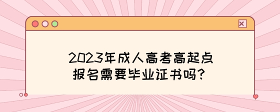 2023年成人高考高起点报名需要毕业证书吗？.jpeg