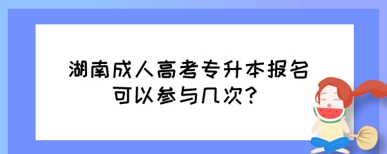 湖南成人高考专升本报名可以参与几次？.jpeg