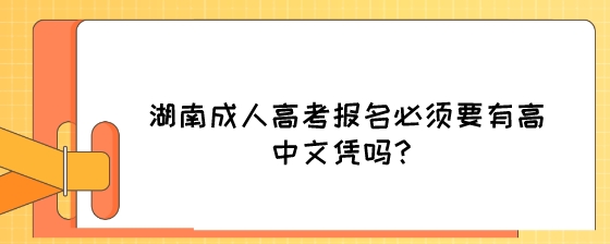 湖南成人高考报名必须要有高中文凭吗？.jpeg