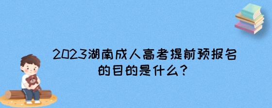 2023湖南成人高考提前预报名的目的是什么？.jpeg