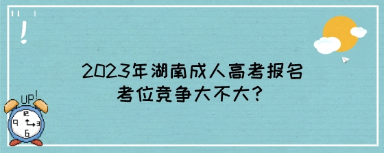 2023年湖南成人高考报名考位竞争大不大？.jpeg