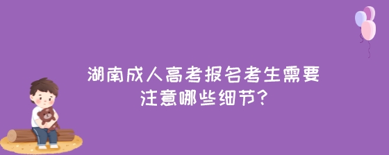 湖南成人高考报名考生需要注意哪些细节.jpeg