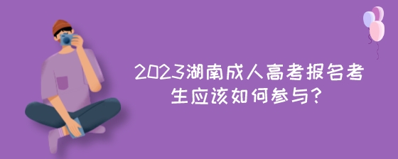 2023湖南成人高考报名考生应该如何参与？.jpeg