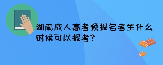 湖南成人高考预报名考生什么时候可以报考.jpeg