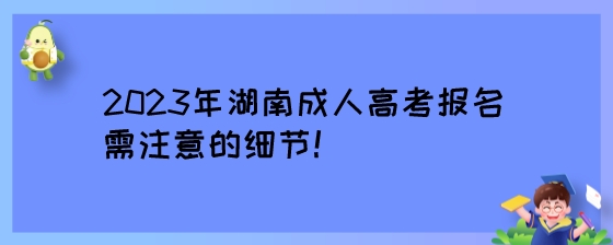 2023年湖南成人高考报名需注意的细节！.jpeg