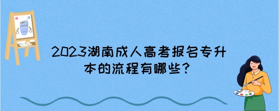 2023湖南成人高考报名专升本的流程有哪些？.jpeg