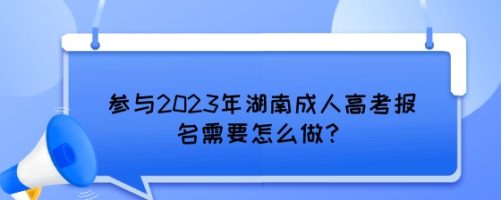 参与2023年湖南成人高考报名需要怎么做？.jpeg