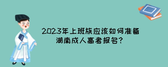 2023年上班族应该如何准备湖南成人高考报名？.jpeg