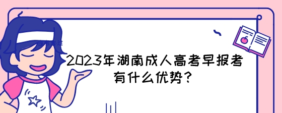 2023年湖南成人高考早报考有什么优势？.jpeg