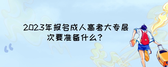 2023年报名成人高考大专层次要准备什么？.jpeg