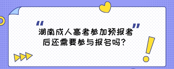 湖南成人高考参加预报考后还需要参与报名吗？.jpeg