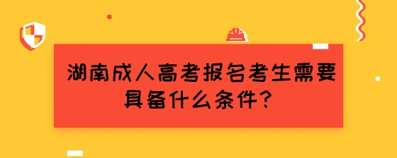 湖南成人高考报名考生需要具备什么条件？.jpeg