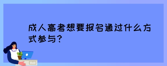 成人高考想要报名通过什么方式参与？.jpeg