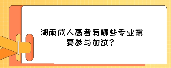 湖南成人高考有哪些专业需要参与加试？.jpeg