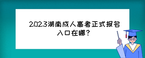 2023湖南成人高考正式报名入口在哪？.jpeg