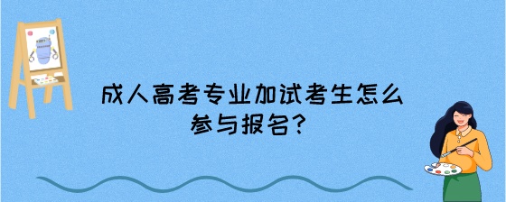 成人高考专业加试考生怎么参与报名？.jpeg