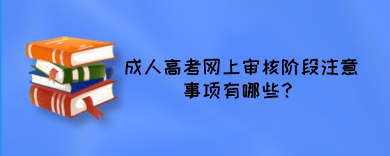 成人高考网上审核阶段注意事项有哪些？.jpeg