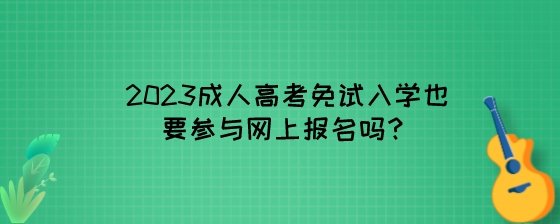 2023成人高考免试入学也要参与网上报名吗？.jpeg