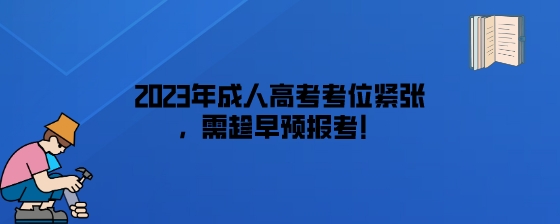 2023年成人高考考位紧张，需趁早预报考！.jpeg