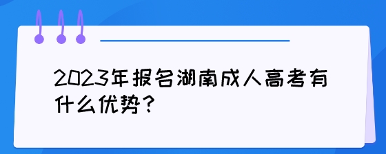 2023年报名湖南成人高考有什么优势？.jpeg