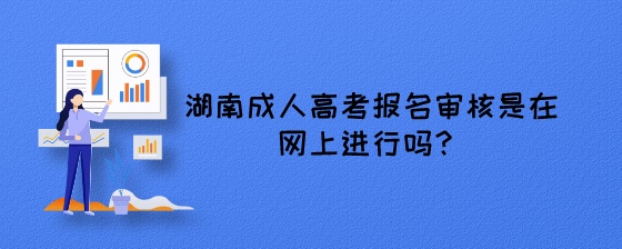 湖南成人高考报名审核是在网上进行吗？.jpeg