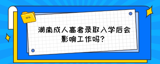 湖南成人高考录取入学后会影响工作吗？.jpeg