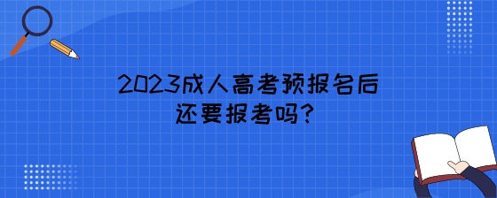 2023成人高考预报名后还要报考吗？.jpeg