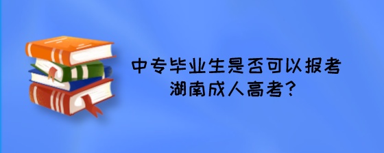 中专毕业生是否可以报考湖南成人高考？.jpeg