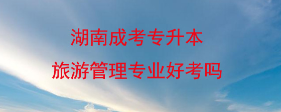 湖南成考专升本旅游管理专业好考吗.jpg