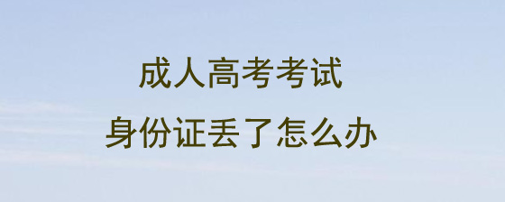 成人高考考试身份证丢了怎么办.jpg