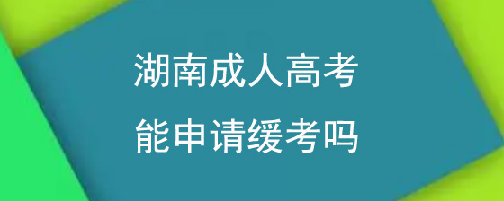 湖南成人高考能申请缓考吗.jpg